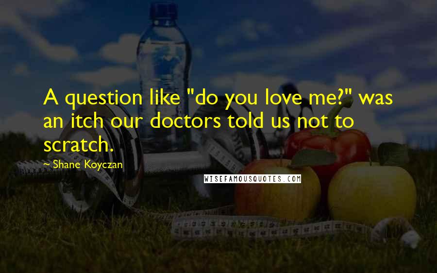 Shane Koyczan Quotes: A question like "do you love me?" was an itch our doctors told us not to scratch.