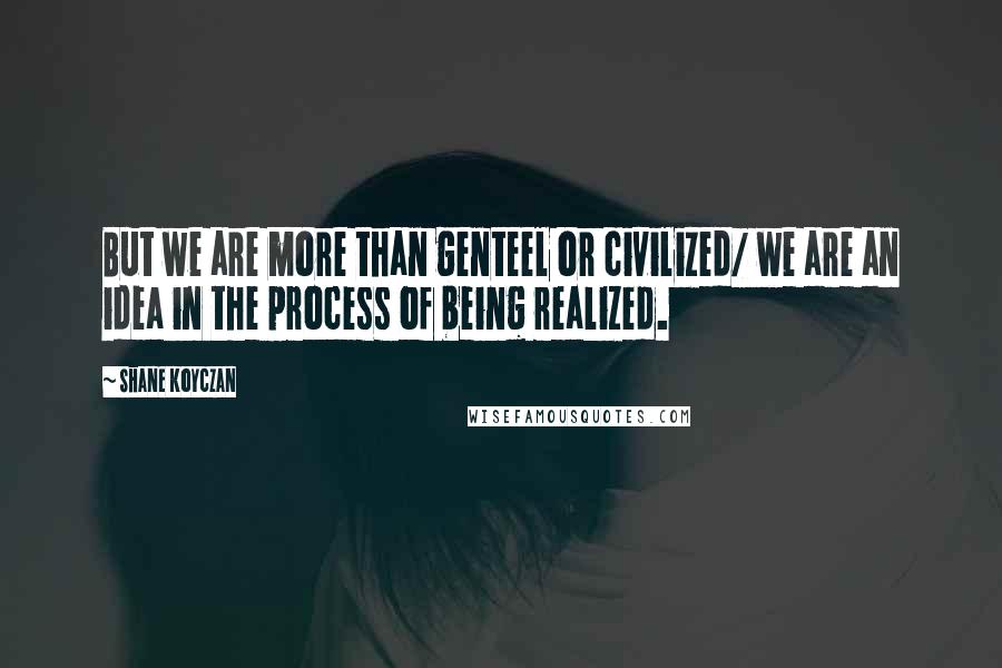 Shane Koyczan Quotes: But we are more than genteel or civilized/ we are an idea in the process of being realized.