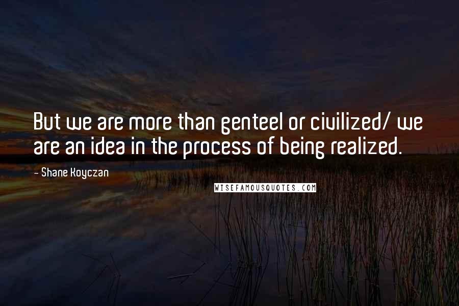 Shane Koyczan Quotes: But we are more than genteel or civilized/ we are an idea in the process of being realized.