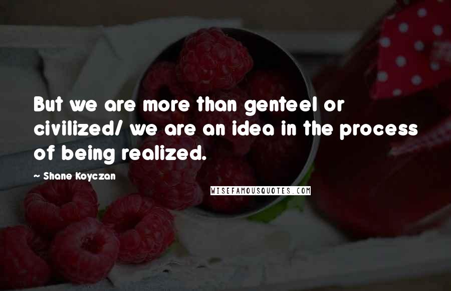 Shane Koyczan Quotes: But we are more than genteel or civilized/ we are an idea in the process of being realized.