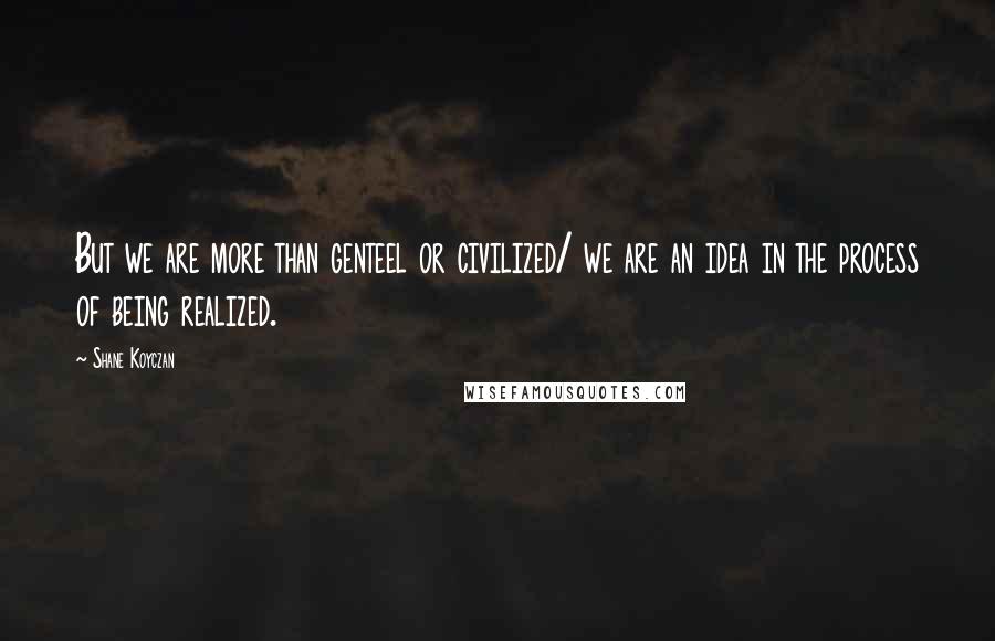 Shane Koyczan Quotes: But we are more than genteel or civilized/ we are an idea in the process of being realized.
