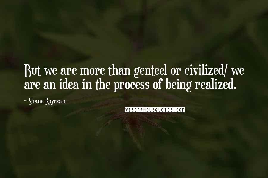 Shane Koyczan Quotes: But we are more than genteel or civilized/ we are an idea in the process of being realized.