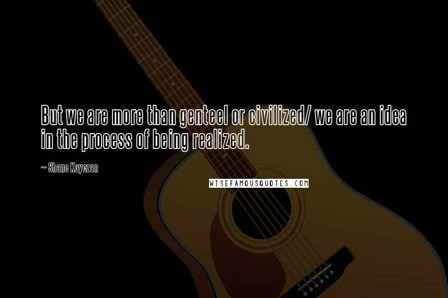 Shane Koyczan Quotes: But we are more than genteel or civilized/ we are an idea in the process of being realized.