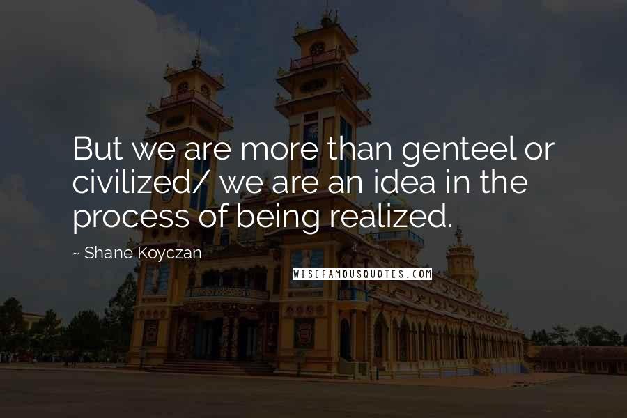 Shane Koyczan Quotes: But we are more than genteel or civilized/ we are an idea in the process of being realized.