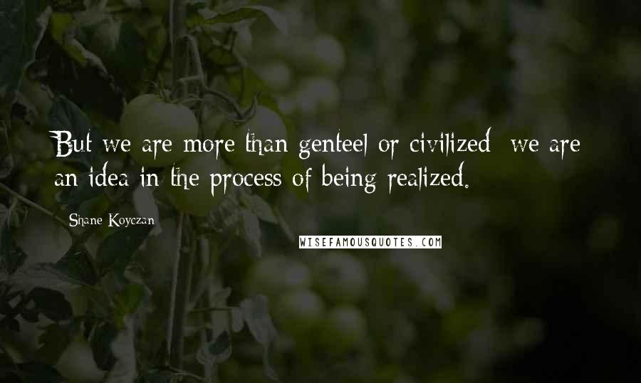 Shane Koyczan Quotes: But we are more than genteel or civilized/ we are an idea in the process of being realized.