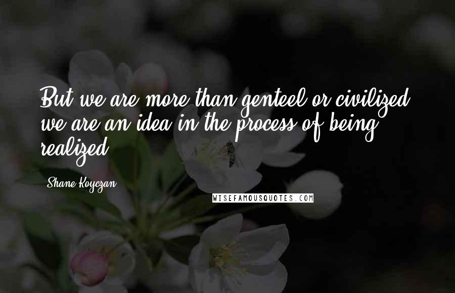 Shane Koyczan Quotes: But we are more than genteel or civilized/ we are an idea in the process of being realized.