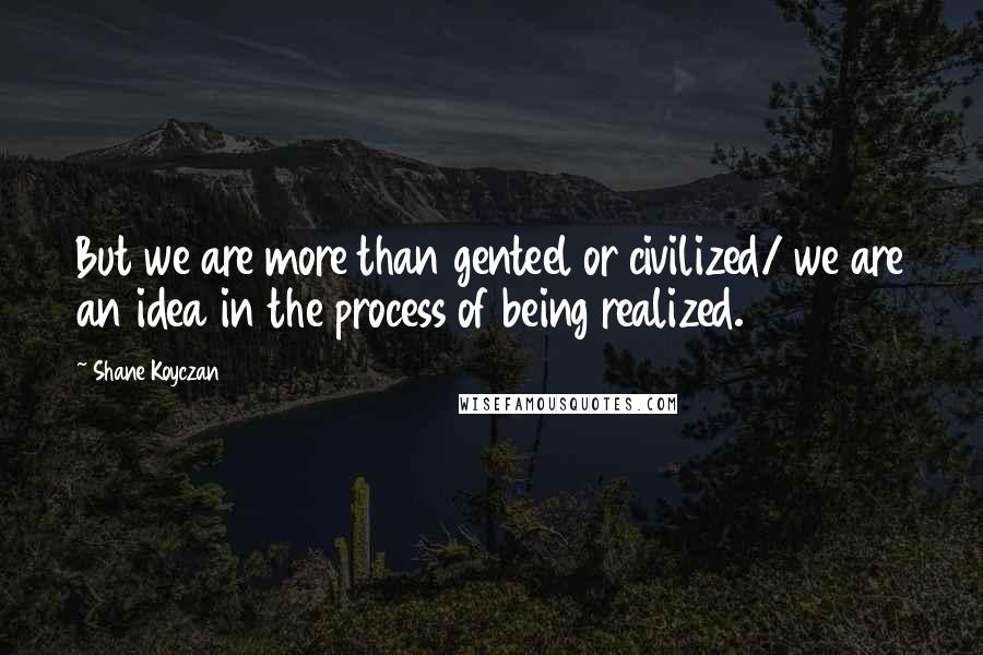 Shane Koyczan Quotes: But we are more than genteel or civilized/ we are an idea in the process of being realized.