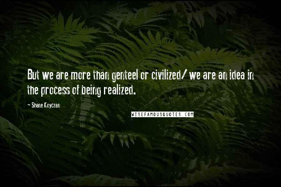 Shane Koyczan Quotes: But we are more than genteel or civilized/ we are an idea in the process of being realized.