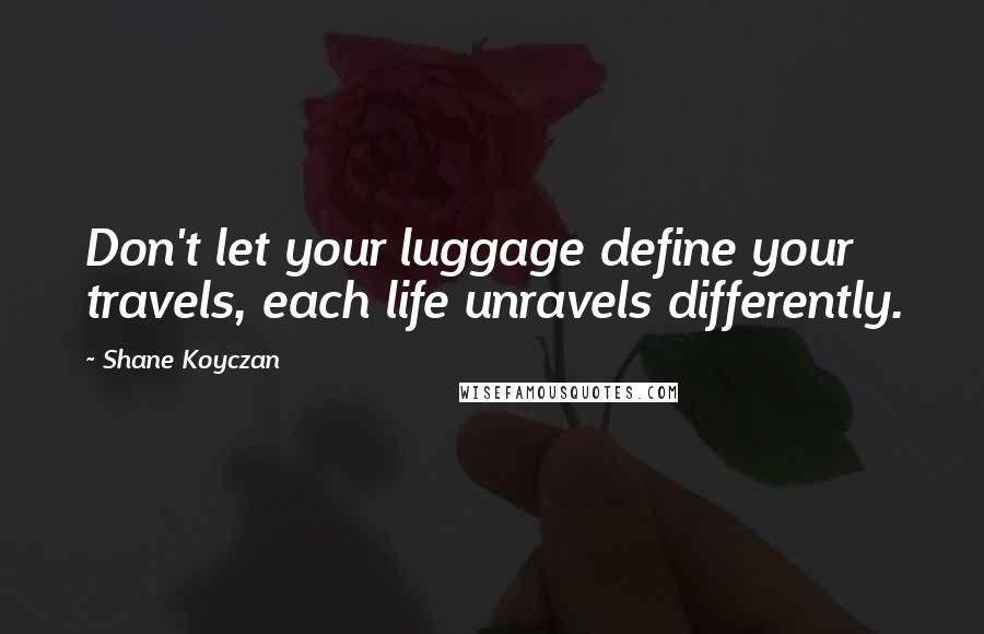 Shane Koyczan Quotes: Don't let your luggage define your travels, each life unravels differently.