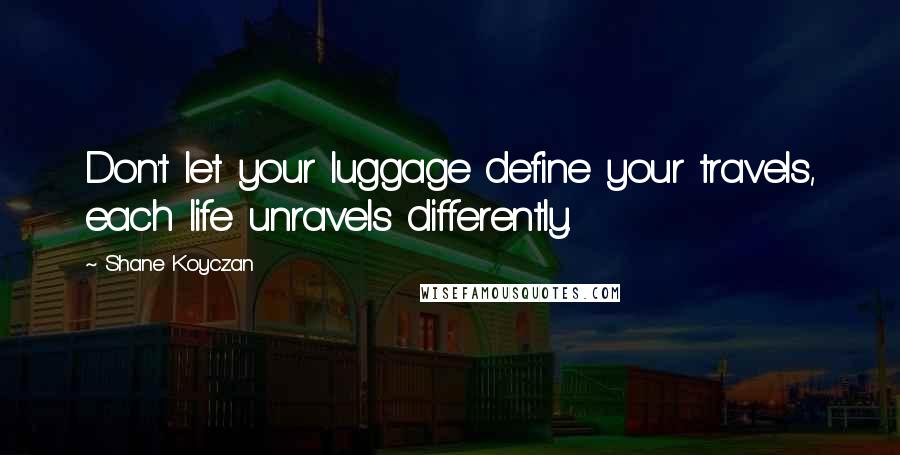 Shane Koyczan Quotes: Don't let your luggage define your travels, each life unravels differently.