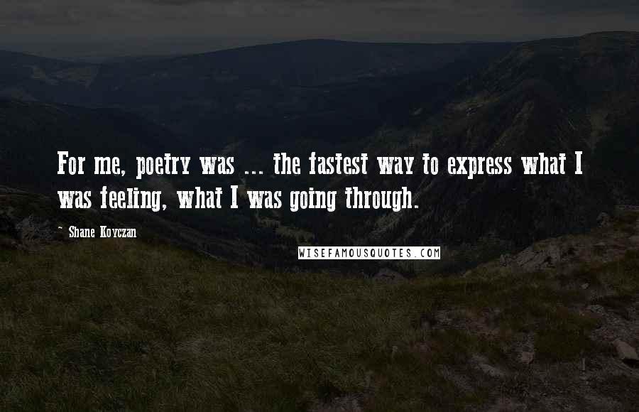 Shane Koyczan Quotes: For me, poetry was ... the fastest way to express what I was feeling, what I was going through.