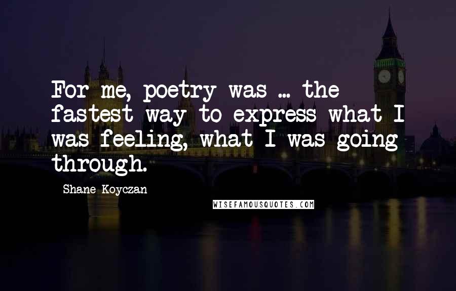 Shane Koyczan Quotes: For me, poetry was ... the fastest way to express what I was feeling, what I was going through.