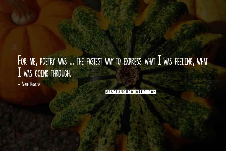 Shane Koyczan Quotes: For me, poetry was ... the fastest way to express what I was feeling, what I was going through.