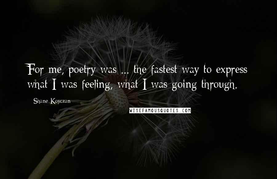Shane Koyczan Quotes: For me, poetry was ... the fastest way to express what I was feeling, what I was going through.