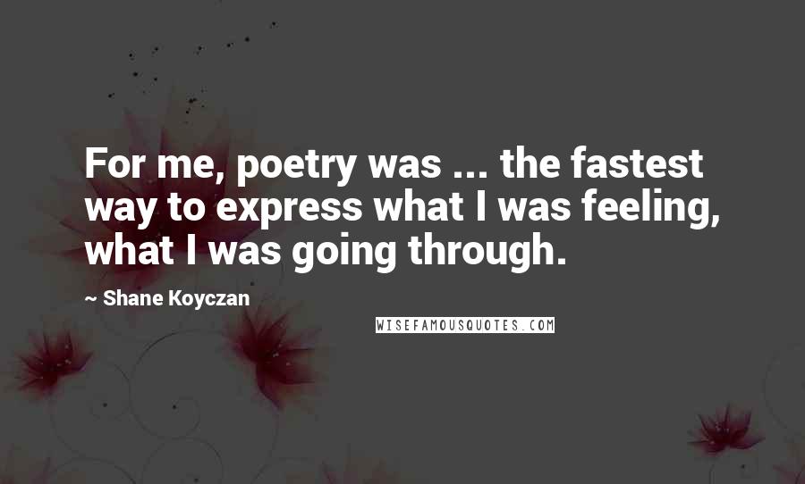 Shane Koyczan Quotes: For me, poetry was ... the fastest way to express what I was feeling, what I was going through.
