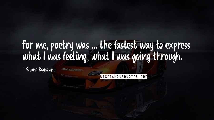 Shane Koyczan Quotes: For me, poetry was ... the fastest way to express what I was feeling, what I was going through.