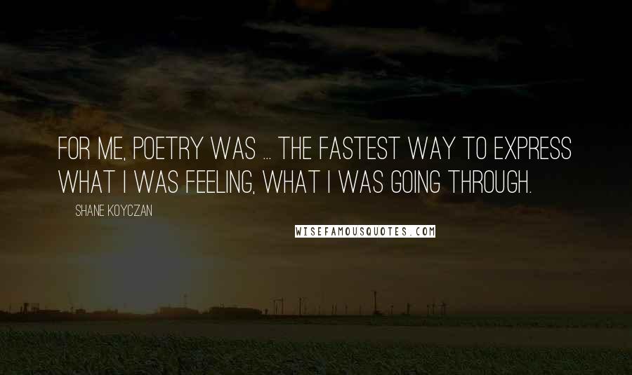 Shane Koyczan Quotes: For me, poetry was ... the fastest way to express what I was feeling, what I was going through.
