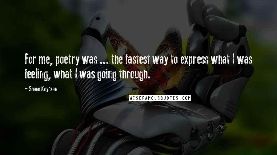 Shane Koyczan Quotes: For me, poetry was ... the fastest way to express what I was feeling, what I was going through.