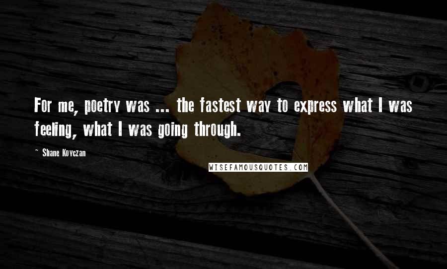 Shane Koyczan Quotes: For me, poetry was ... the fastest way to express what I was feeling, what I was going through.