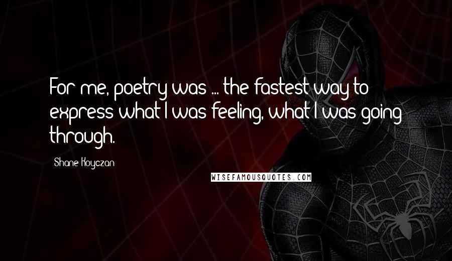 Shane Koyczan Quotes: For me, poetry was ... the fastest way to express what I was feeling, what I was going through.