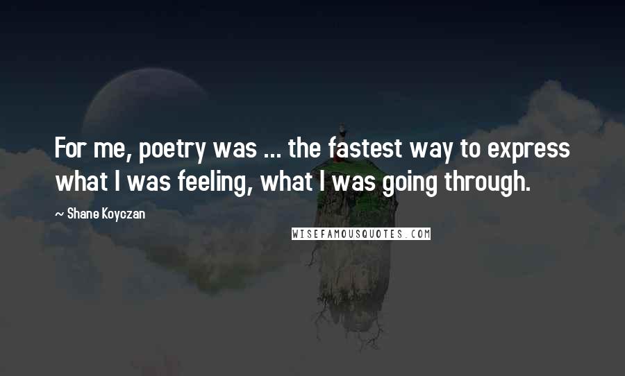 Shane Koyczan Quotes: For me, poetry was ... the fastest way to express what I was feeling, what I was going through.