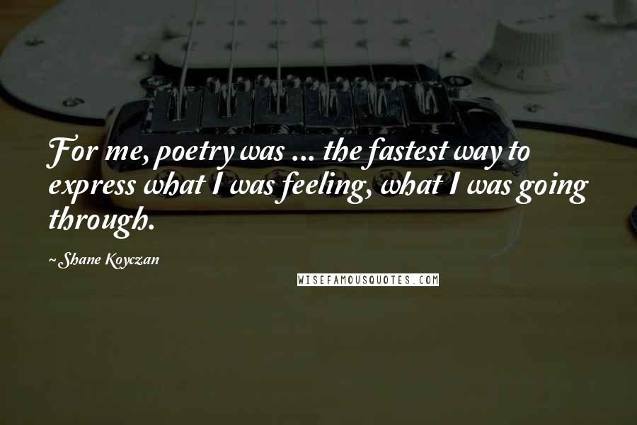 Shane Koyczan Quotes: For me, poetry was ... the fastest way to express what I was feeling, what I was going through.