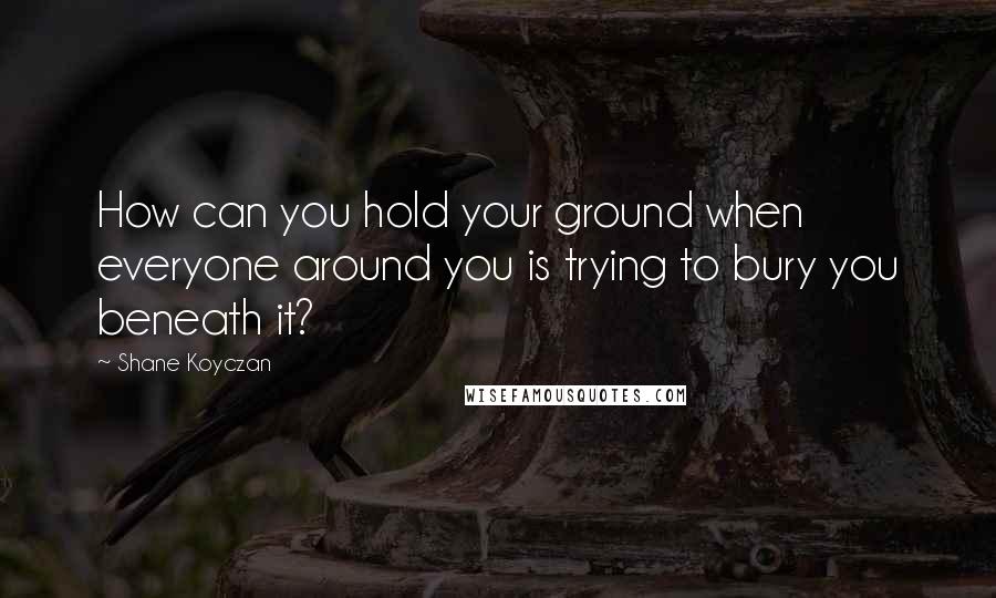 Shane Koyczan Quotes: How can you hold your ground when everyone around you is trying to bury you beneath it?