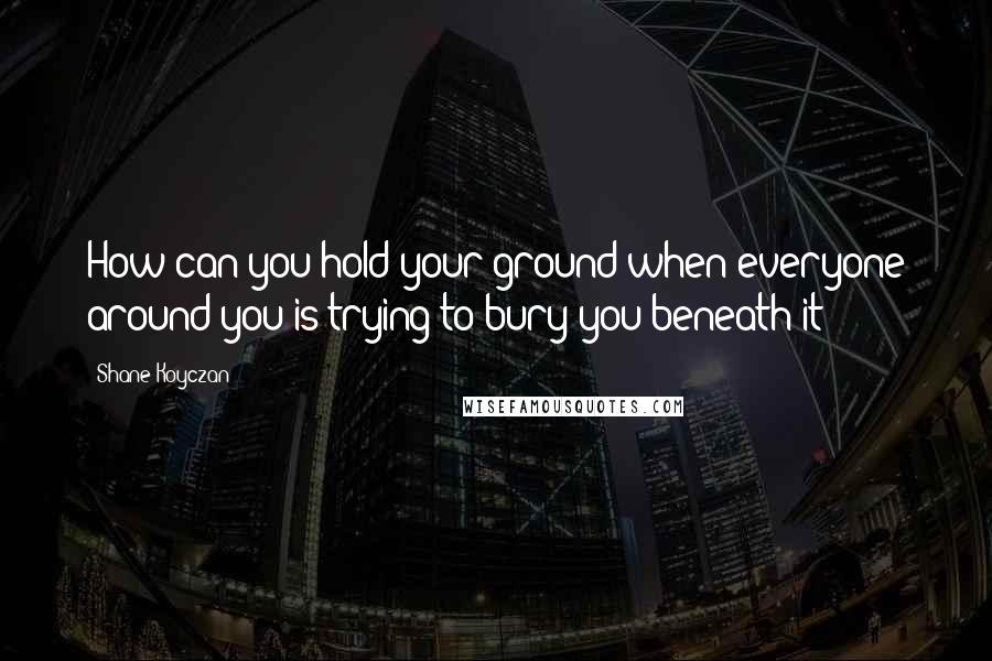 Shane Koyczan Quotes: How can you hold your ground when everyone around you is trying to bury you beneath it?