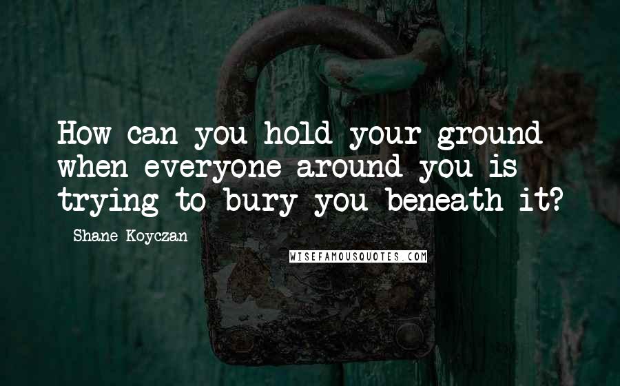 Shane Koyczan Quotes: How can you hold your ground when everyone around you is trying to bury you beneath it?