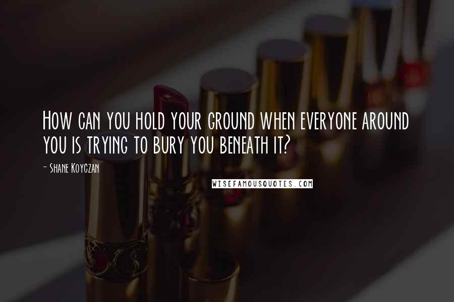 Shane Koyczan Quotes: How can you hold your ground when everyone around you is trying to bury you beneath it?