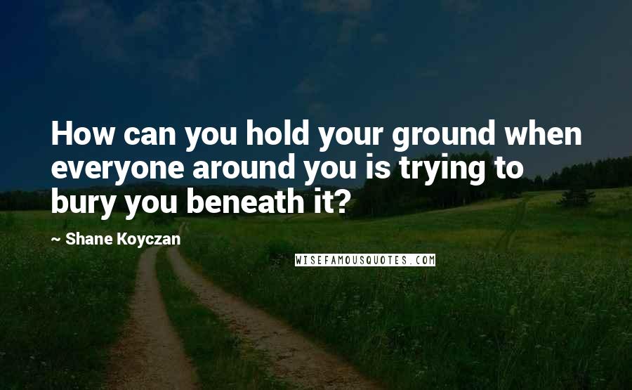 Shane Koyczan Quotes: How can you hold your ground when everyone around you is trying to bury you beneath it?