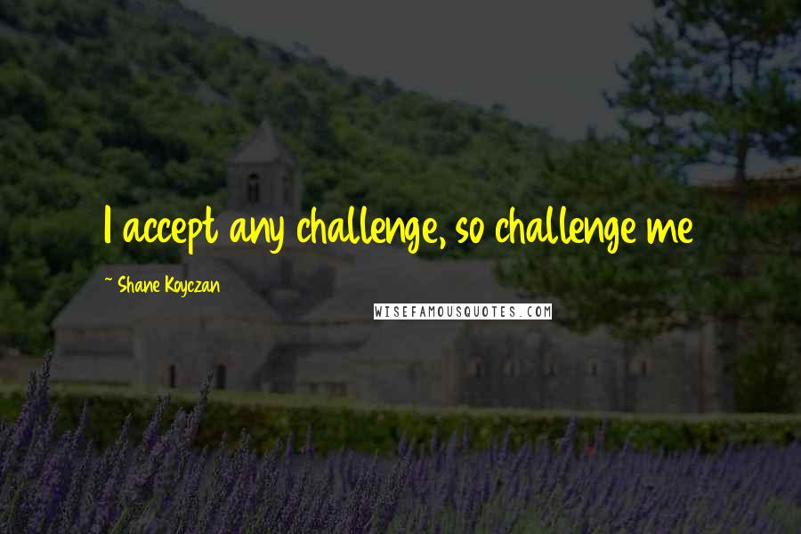 Shane Koyczan Quotes: I accept any challenge, so challenge me