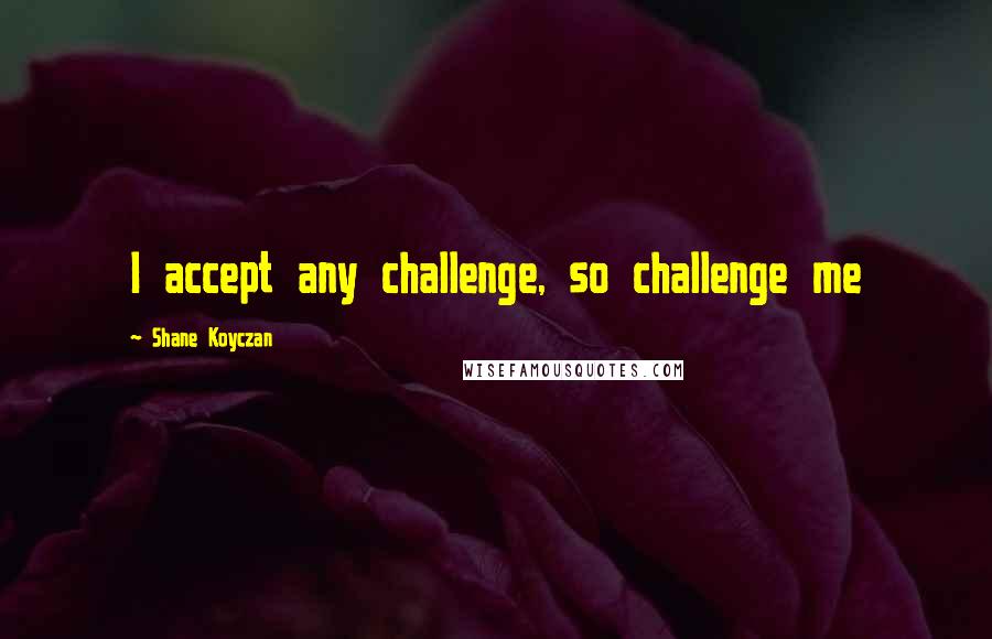 Shane Koyczan Quotes: I accept any challenge, so challenge me