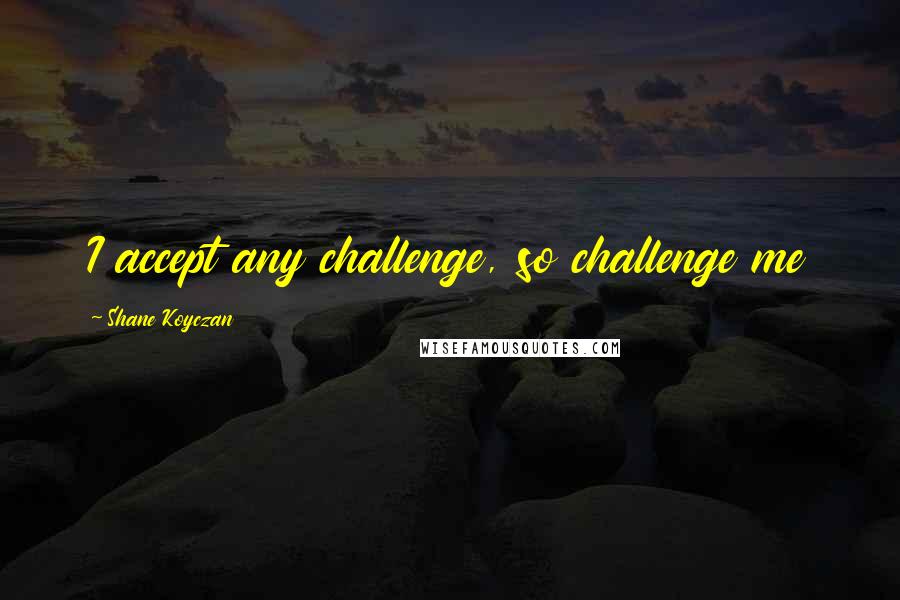 Shane Koyczan Quotes: I accept any challenge, so challenge me