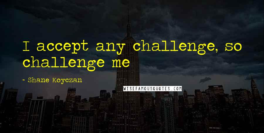 Shane Koyczan Quotes: I accept any challenge, so challenge me