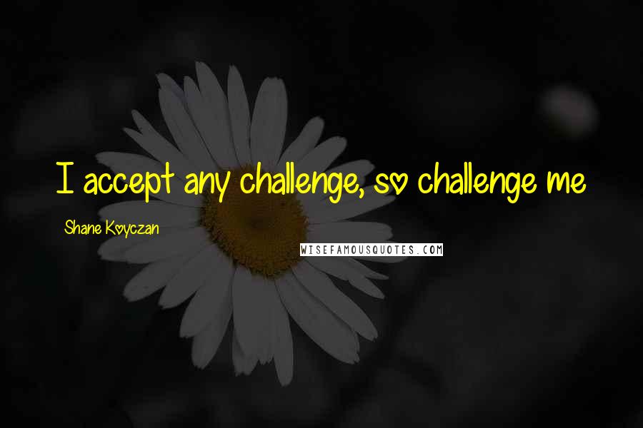 Shane Koyczan Quotes: I accept any challenge, so challenge me
