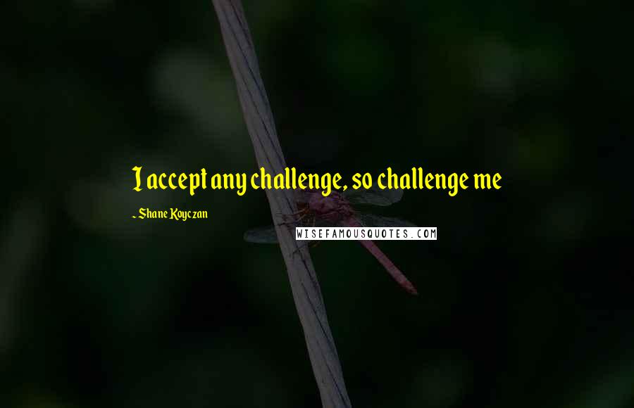 Shane Koyczan Quotes: I accept any challenge, so challenge me