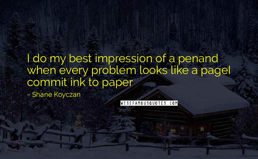 Shane Koyczan Quotes: I do my best impression of a penand when every problem looks like a pageI commit ink to paper