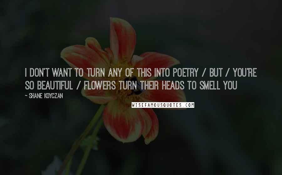 Shane Koyczan Quotes: I don't want to turn any of this into poetry / but / you're so beautiful / flowers turn their heads to smell you