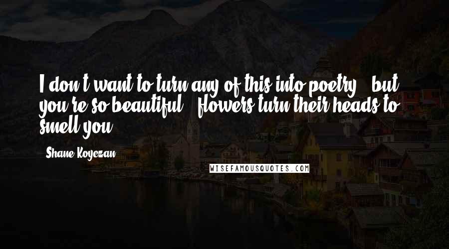 Shane Koyczan Quotes: I don't want to turn any of this into poetry / but / you're so beautiful / flowers turn their heads to smell you