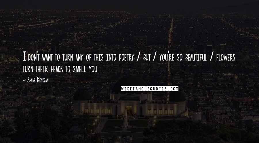 Shane Koyczan Quotes: I don't want to turn any of this into poetry / but / you're so beautiful / flowers turn their heads to smell you