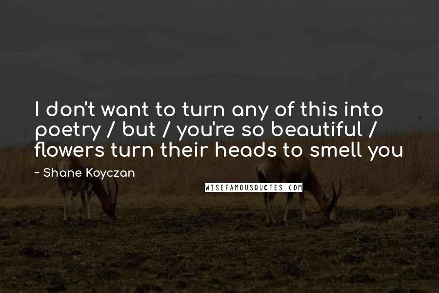 Shane Koyczan Quotes: I don't want to turn any of this into poetry / but / you're so beautiful / flowers turn their heads to smell you