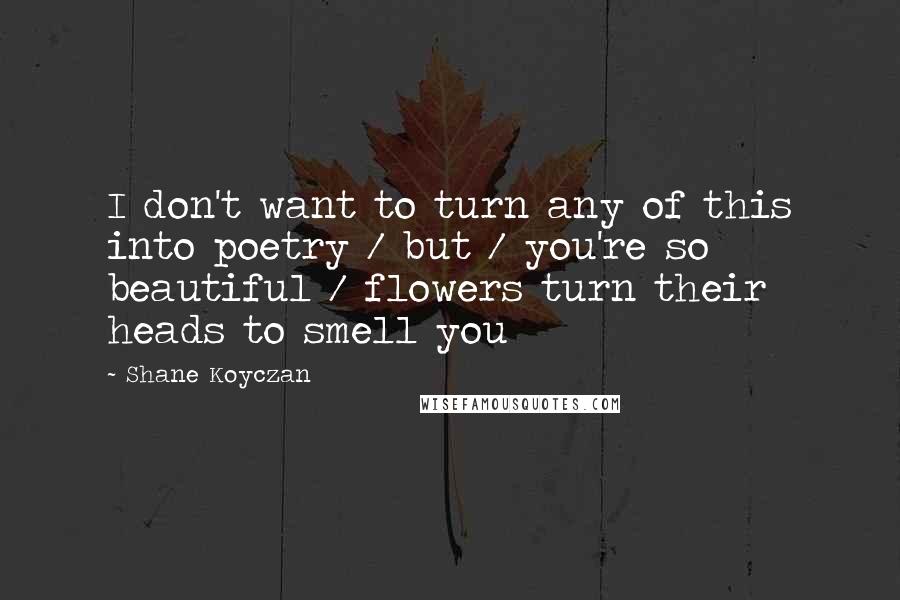 Shane Koyczan Quotes: I don't want to turn any of this into poetry / but / you're so beautiful / flowers turn their heads to smell you