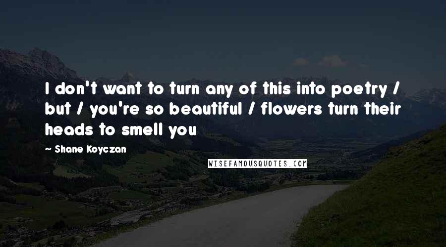 Shane Koyczan Quotes: I don't want to turn any of this into poetry / but / you're so beautiful / flowers turn their heads to smell you