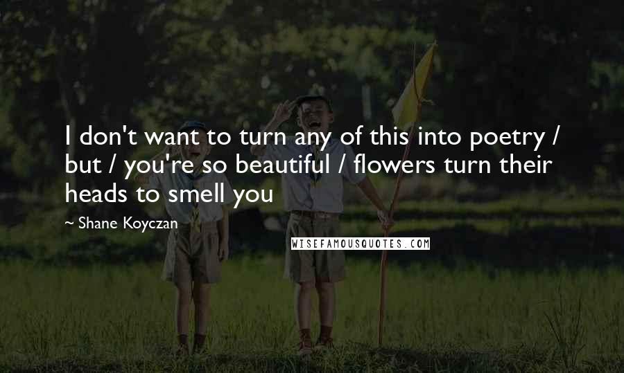 Shane Koyczan Quotes: I don't want to turn any of this into poetry / but / you're so beautiful / flowers turn their heads to smell you