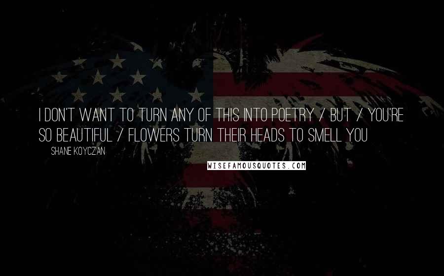 Shane Koyczan Quotes: I don't want to turn any of this into poetry / but / you're so beautiful / flowers turn their heads to smell you