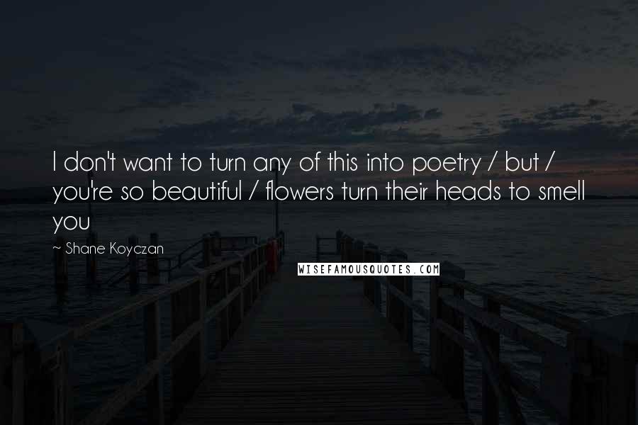 Shane Koyczan Quotes: I don't want to turn any of this into poetry / but / you're so beautiful / flowers turn their heads to smell you