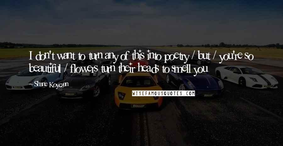 Shane Koyczan Quotes: I don't want to turn any of this into poetry / but / you're so beautiful / flowers turn their heads to smell you