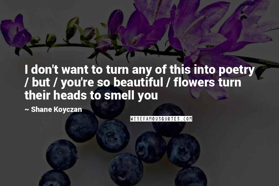 Shane Koyczan Quotes: I don't want to turn any of this into poetry / but / you're so beautiful / flowers turn their heads to smell you