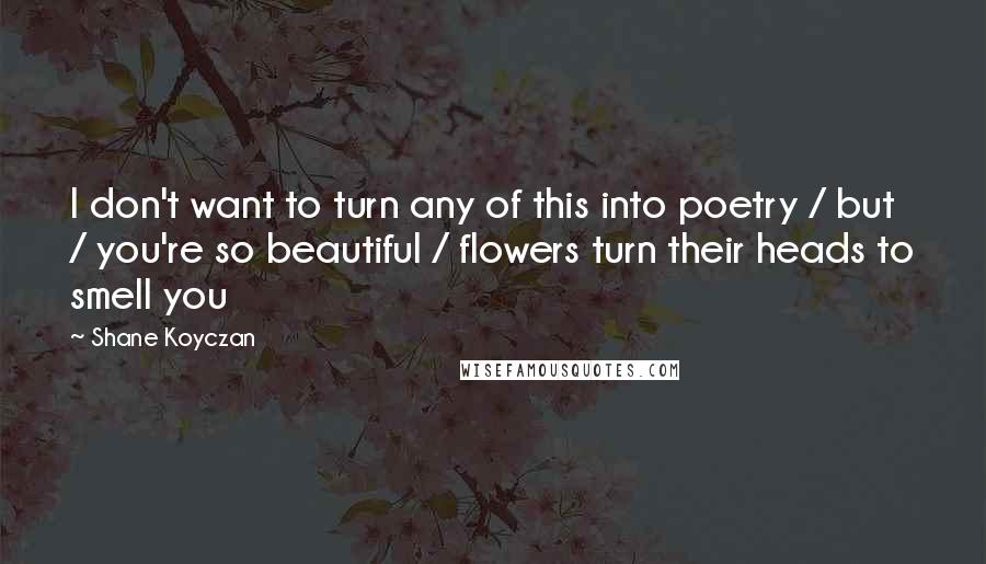 Shane Koyczan Quotes: I don't want to turn any of this into poetry / but / you're so beautiful / flowers turn their heads to smell you